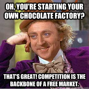 Oh, you're starting your own chocolate factory? That's great! Competition is the backbone of a free market. - Oh, you're starting your own chocolate factory? That's great! Competition is the backbone of a free market.  Condescending Wonka