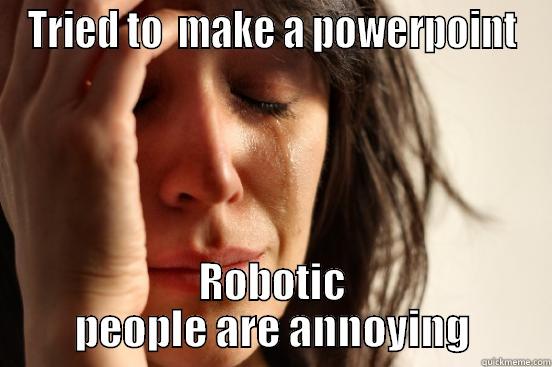 TRIED TO  MAKE A POWERPOINT ROBOTIC PEOPLE ARE ANNOYING First World Problems