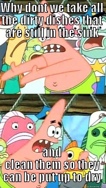 WHY DONT WE TAKE ALL THE DIRTY DISHES THAT ARE STILL IN THE SINK AND CLEAN THEM SO THEY CAN BE PUT UP TO DRY Push it somewhere else Patrick