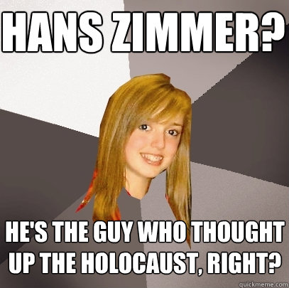 hans zimmer? he's the guy who thought up the holocaust, right?  Musically Oblivious 8th Grader