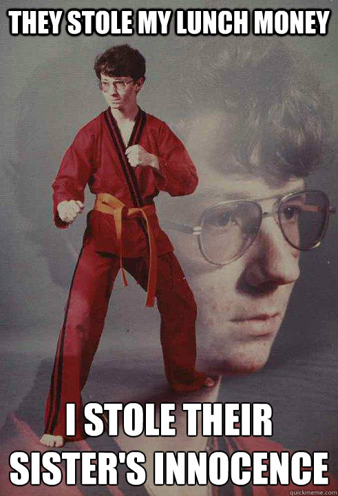 They stole my lunch money I stole their sister's innocence - They stole my lunch money I stole their sister's innocence  Karate Kyle