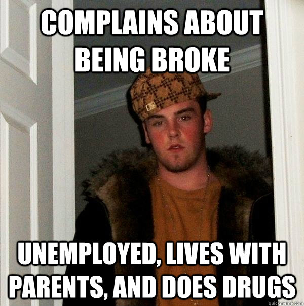 Complains about being broke Unemployed, lives with parents, and does drugs - Complains about being broke Unemployed, lives with parents, and does drugs  Scumbag Steve