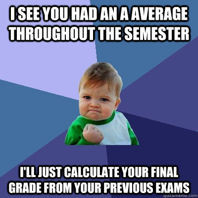 I see you had an a average throughout the semester i'll just calculate your final grade from your previous exams  Success Kid