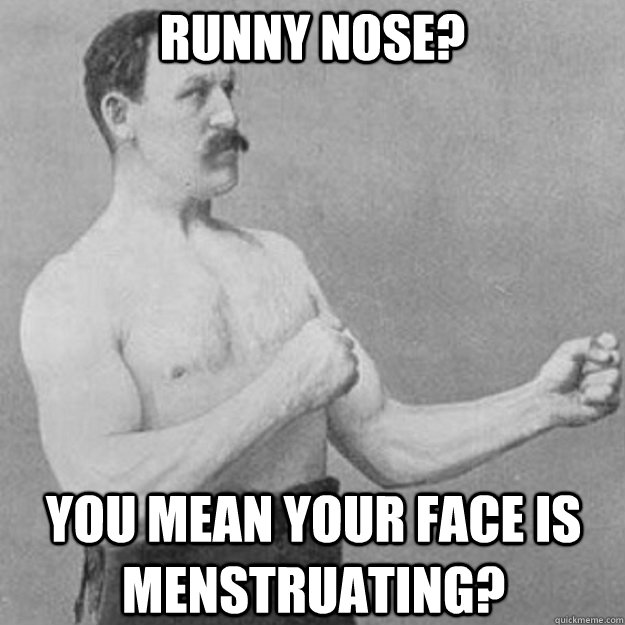 RUNNY NOSE? YOU MEAN YOUR FACE IS MENSTRUATING?  overly manly man