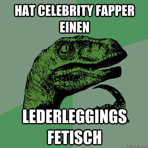 Hat Celebrity Fapper einen lederleggings fetisch  Philosoraptor