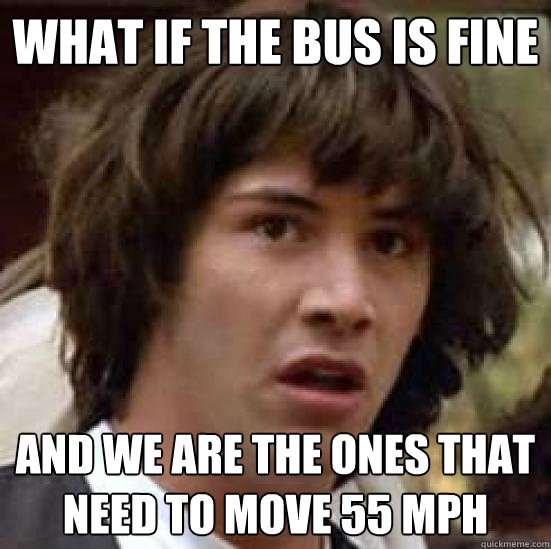 What if the bus is fine and we are the ones that need to move 55 mph - What if the bus is fine and we are the ones that need to move 55 mph  conspiracy keanu