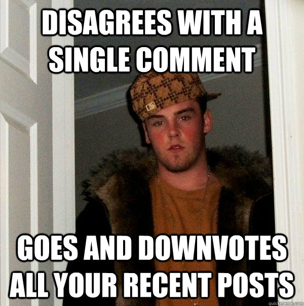 Disagrees with a single comment Goes and downvotes all your recent posts  Scumbag Steve