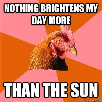 Nothing brightens my day more than the sun - Nothing brightens my day more than the sun  Anti-Joke Chicken