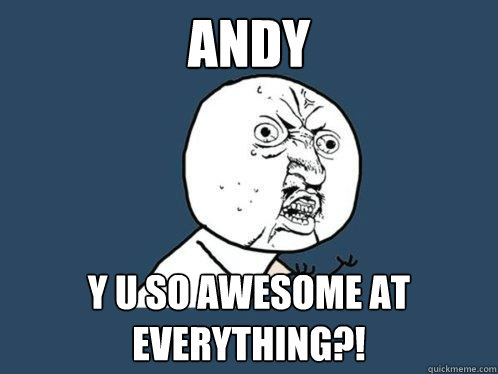 Andy y u so awesome at everything?!  Y U No