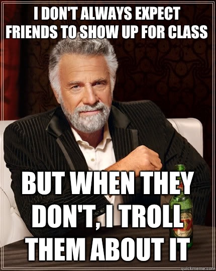 I don't always expect friends to show up for class But when they don't, i troll them about it - I don't always expect friends to show up for class But when they don't, i troll them about it  The Most Interesting Man In The World