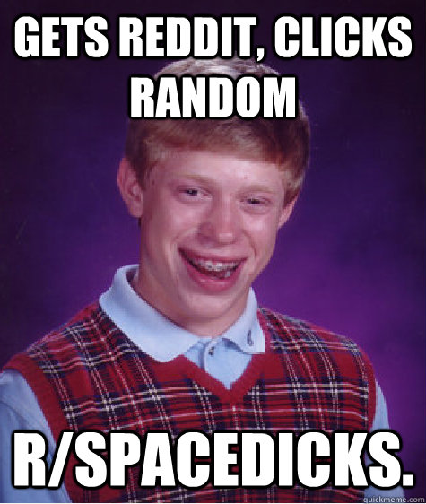 Gets Reddit, Clicks Random r/Spacedicks.  Bad Luck Brian