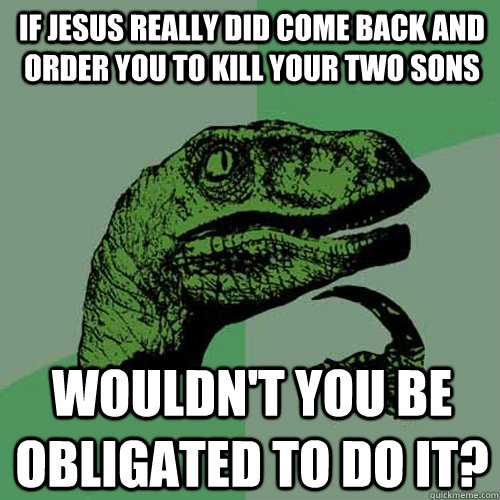 If Jesus really did come back and order you to kill your two sons Wouldn't you be obligated to do it?  Philosoraptor