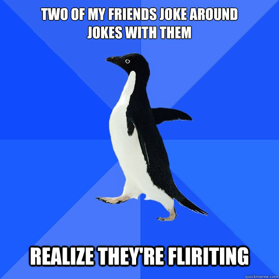 Two of my friends joke around
jokes with them Realize they're fliriting  Socially Awkward Penguin