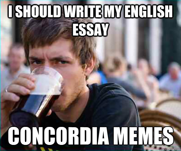 I should write my English essay Concordia memes - I should write my English essay Concordia memes  Lazy College Senior