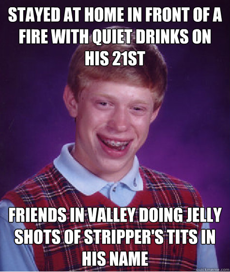 Stayed at home in front of a fire with quiet drinks on his 21st Friends in valley doing jelly shots of stripper's tits in his name  Bad Luck Brian