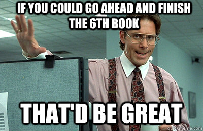 If you could go ahead and finish the 6th book that'd be great  Office Space