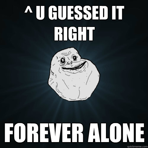 ^ U guessed it right Forever alone  Forever Alone