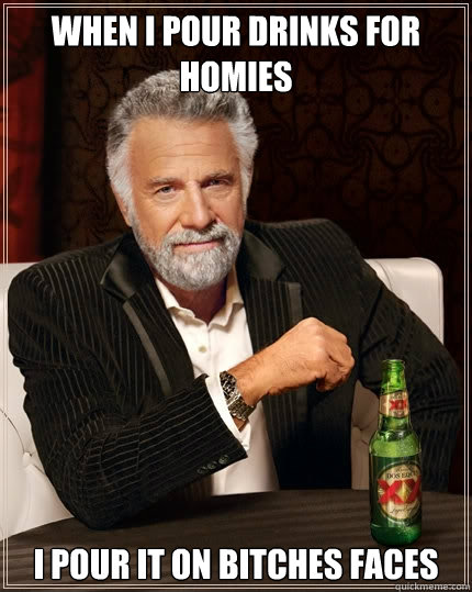 When I pour drinks for homies I pour it on bitches faces - When I pour drinks for homies I pour it on bitches faces  The Most Interesting Man In The World