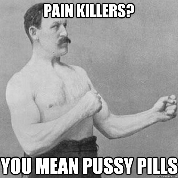 pain killers? you mean pussy pills - pain killers? you mean pussy pills  overly manly man