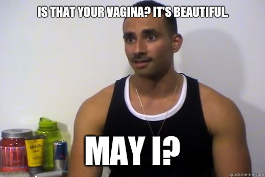 Is that your vagina? It's beautiful. May I?  