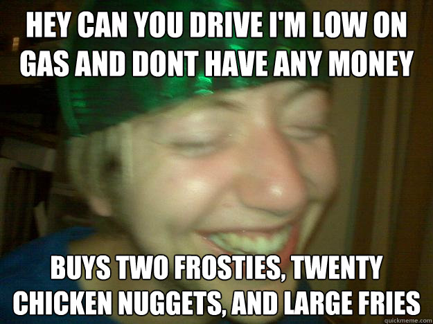 Hey can you drive I'm low on gas and dont have any money Buys two frosties, twenty chicken nuggets, and large fries  