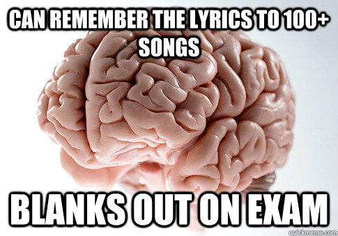 can remember the lyrics to 100+ songs blanks out on exam  Scumbag Brain