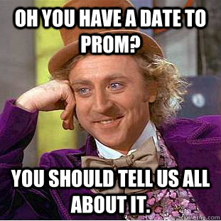 Oh you have a date to prom? You should tell us all about it.  Condescending Wonka