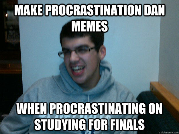 make procrastination dan memes when procrastinating on studying for finals  Procrastination Dan