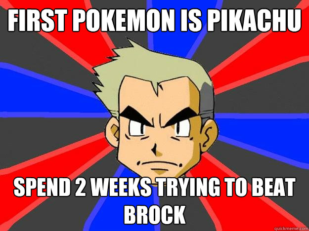 First pokemon is pikachu spend 2 weeks trying to beat brock  Professor Oak