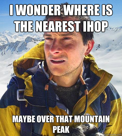 i wonder where is the nearest ihop maybe over that mountain peak - i wonder where is the nearest ihop maybe over that mountain peak  Bear Grylls