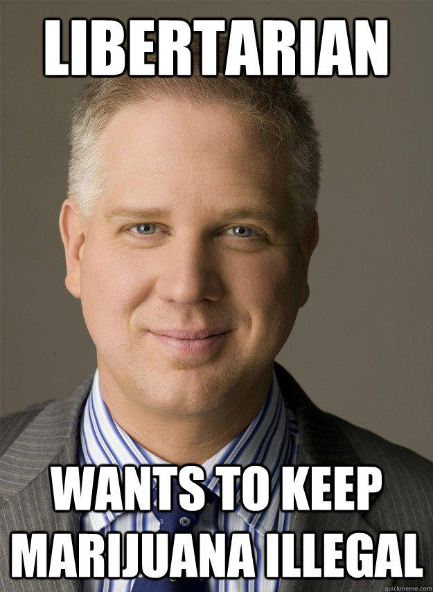 Libertarian Wants To Keep Marijuana Illegal - Illogical Beck - Quickmeme