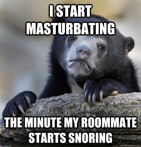 I start masturbating  The minute my roommate starts snoring  Confession Bear