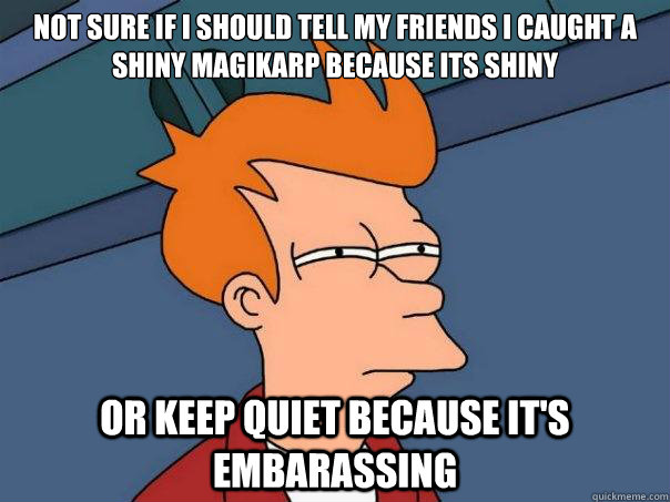 Not sure if i should tell my friends i caught a shiny Magikarp because its shiny or keep quiet because it's embarassing - Not sure if i should tell my friends i caught a shiny Magikarp because its shiny or keep quiet because it's embarassing  Futurama Fry