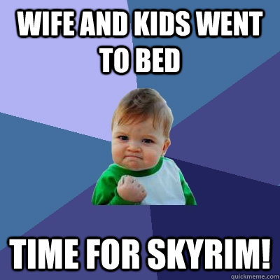 Wife and kids went to bed Time for Skyrim!  Success Kid