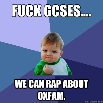 Fuck GCSEs.... We can rap about Oxfam. - Fuck GCSEs.... We can rap about Oxfam.  Success Kid