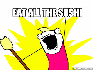 eat all the sushi   All The Things