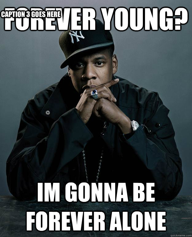 Forever young? Im gonna be forever alone Caption 3 goes here - Forever young? Im gonna be forever alone Caption 3 goes here  Jay Z Problems