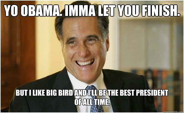 Yo Obama. Imma let you finish. But I like Big Bird and I'll be the best President 
of all time.  Mitt Romney