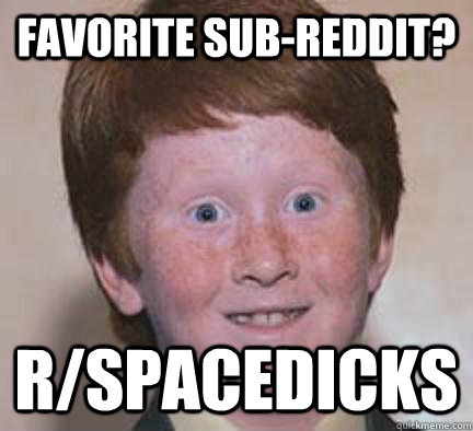 Favorite Sub-reddit? r/spacedicks - Favorite Sub-reddit? r/spacedicks  Over Confident Ginger