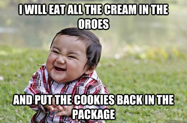 I will eat all the cream in the oroes And put the cookies back in the package  Evil Toddler