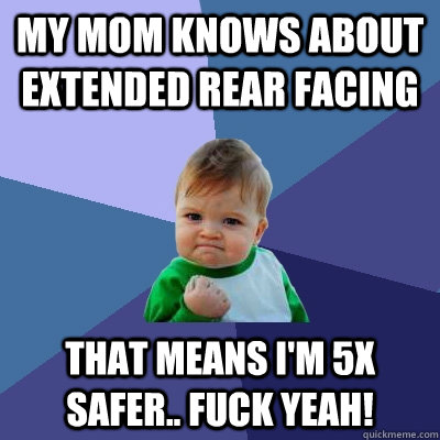 My mom knows about extended rear facing That means i'm 5x safer.. fuck yeah! - My mom knows about extended rear facing That means i'm 5x safer.. fuck yeah!  Success Kid