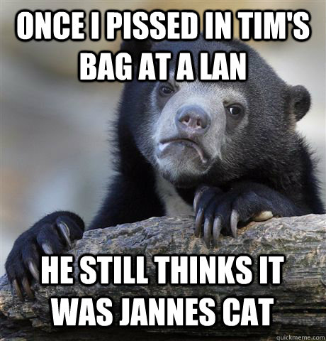 Once i pissed in Tim's bag at a LAN He still thinks it was Jannes cat  Confession Bear