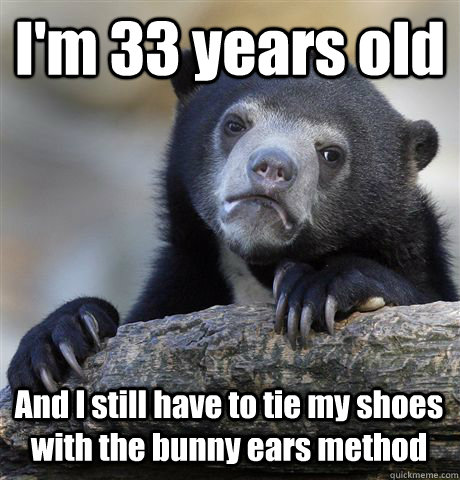 I'm 33 years old And I still have to tie my shoes with the bunny ears method - I'm 33 years old And I still have to tie my shoes with the bunny ears method  Confession Bear