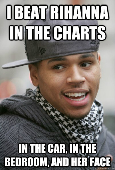 I beat rihanna in the charts in the car, in the bedroom, and her face  Scumbag Chris Brown