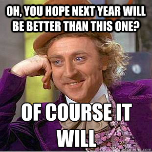 OH, you hope next year will be better than this one? Of course It will  - OH, you hope next year will be better than this one? Of course It will   Creepy Wonka