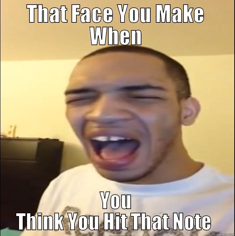 that face  - THAT FACE YOU MAKE WHEN YOU THINK YOU HIT THAT NOTE  Misc