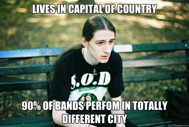 Lives in capital of country 90% of bands perfom in totally different city  First World Metal Problems