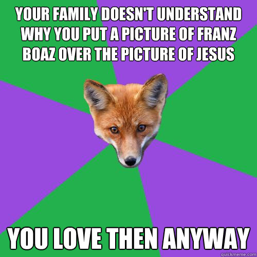 Your Family Doesn't Understand Why you put a picture of Franz Boaz over the picture of Jesus You love then anyway  Anthropology Major Fox