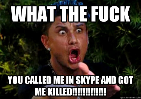 what the fuck  you called me in skype and got me killed!!!!!!!!!!!!!  