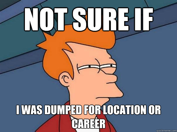 Not sure if  I was dumped for location or career  Futurama Fry